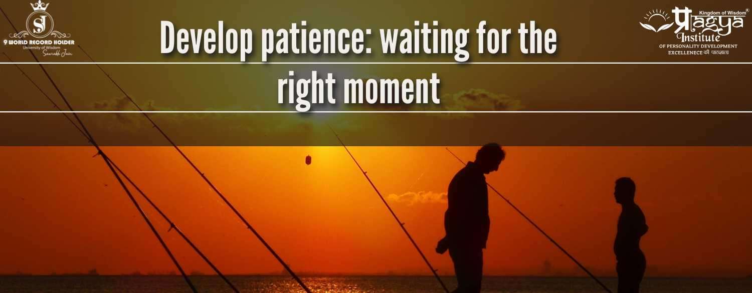 Develop patience: waiting for the right moment